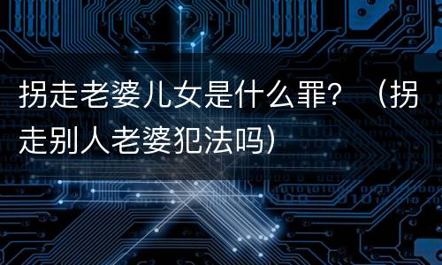 拐走老婆儿女是什么罪？（拐走别人老婆犯法吗）