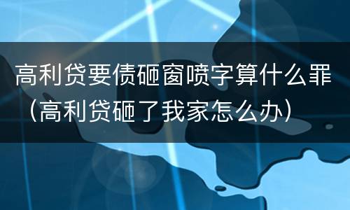 高利贷要债砸窗喷字算什么罪（高利贷砸了我家怎么办）