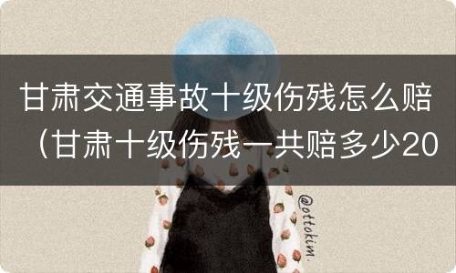 甘肃交通事故十级伤残怎么赔（甘肃十级伤残一共赔多少2020）