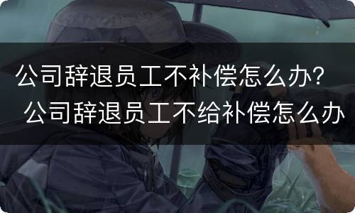公司辞退员工不补偿怎么办？ 公司辞退员工不给补偿怎么办