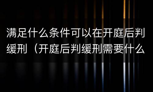 满足什么条件可以在开庭后判缓刑（开庭后判缓刑需要什么手续）