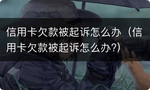 信用卡欠款被起诉怎么办（信用卡欠款被起诉怎么办?）