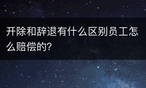 开除和辞退有什么区别员工怎么赔偿的？