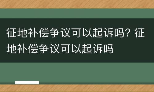 征地补偿争议可以起诉吗? 征地补偿争议可以起诉吗