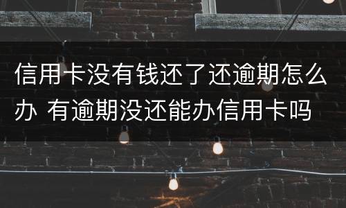 信用卡没有钱还了还逾期怎么办 有逾期没还能办信用卡吗