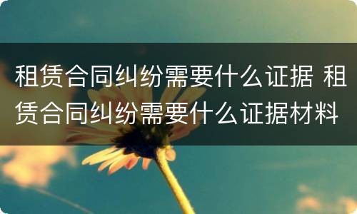 租赁合同纠纷需要什么证据 租赁合同纠纷需要什么证据材料
