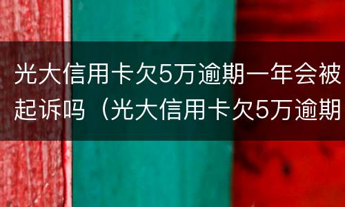 光大信用卡欠5万逾期一年会被起诉吗（光大信用卡欠5万逾期一年会被起诉吗）