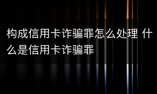 构成信用卡诈骗罪怎么处理 什么是信用卡诈骗罪