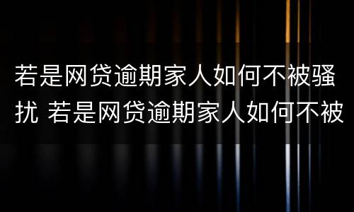 若是网贷逾期家人如何不被骚扰 若是网贷逾期家人如何不被骚扰你