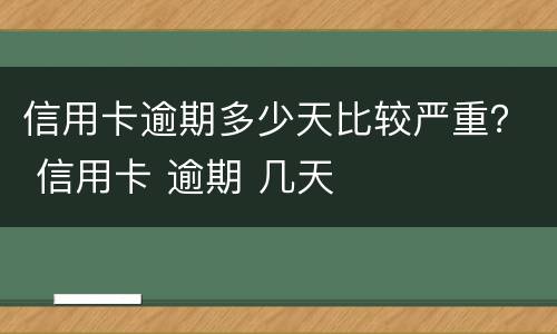 信用卡逾期多少天比较严重？ 信用卡 逾期 几天