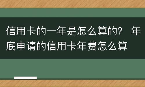 信用卡的一年是怎么算的？ 年底申请的信用卡年费怎么算