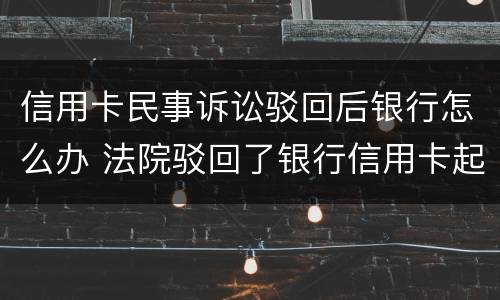 信用卡民事诉讼驳回后银行怎么办 法院驳回了银行信用卡起诉
