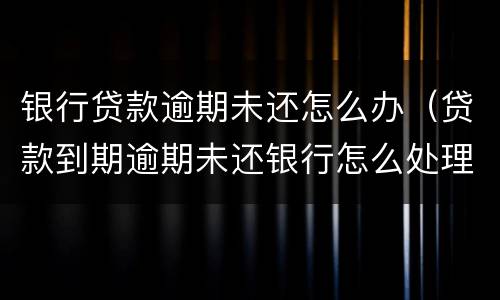 银行贷款逾期未还怎么办（贷款到期逾期未还银行怎么处理）