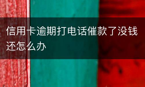 信用卡逾期打电话催款了没钱还怎么办