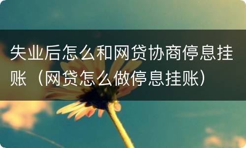 失业后怎么和网贷协商停息挂账（网贷怎么做停息挂账）