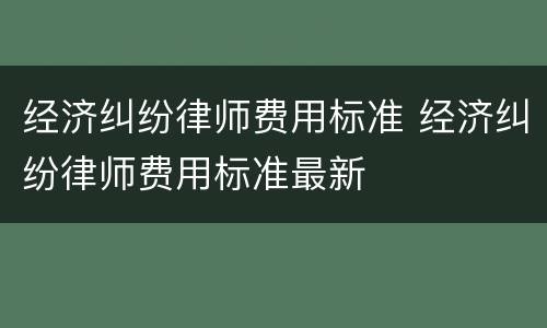 经济纠纷律师费用标准 经济纠纷律师费用标准最新