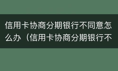 信用卡协商分期银行不同意怎么办（信用卡协商分期银行不同意怎么办呢）