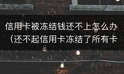 信用卡被冻结钱还不上怎么办（还不起信用卡冻结了所有卡怎么办）