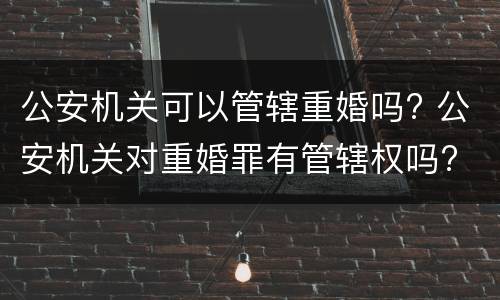 公安机关可以管辖重婚吗? 公安机关对重婚罪有管辖权吗?