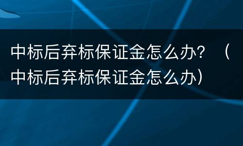 中标后弃标保证金怎么办？（中标后弃标保证金怎么办）