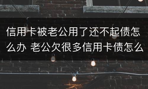 信用卡被老公用了还不起债怎么办 老公欠很多信用卡债怎么办