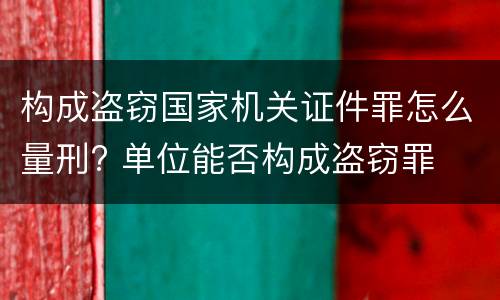 构成盗窃国家机关证件罪怎么量刑? 单位能否构成盗窃罪