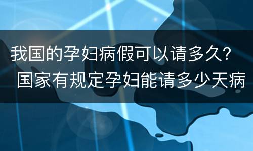 我国的孕妇病假可以请多久？ 国家有规定孕妇能请多少天病假吗?