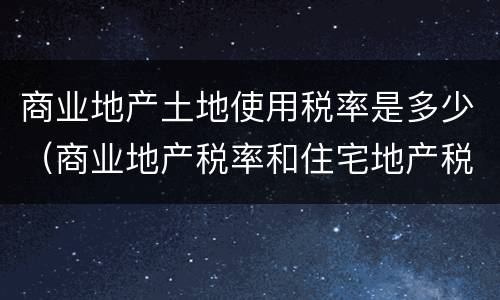 商业地产土地使用税率是多少（商业地产税率和住宅地产税率）