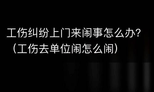 工伤纠纷上门来闹事怎么办？（工伤去单位闹怎么闹）