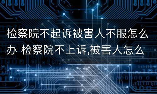 检察院不起诉被害人不服怎么办 检察院不上诉,被害人怎么办