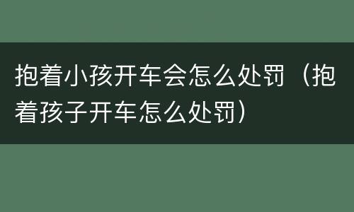 抱着小孩开车会怎么处罚（抱着孩子开车怎么处罚）