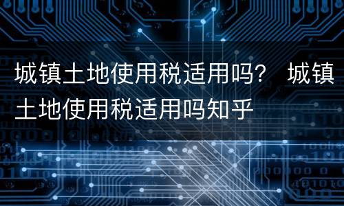 城镇土地使用税适用吗？ 城镇土地使用税适用吗知乎