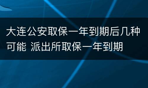 大连公安取保一年到期后几种可能 派出所取保一年到期