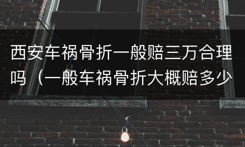 西安车祸骨折一般赔三万合理吗（一般车祸骨折大概赔多少钱?）