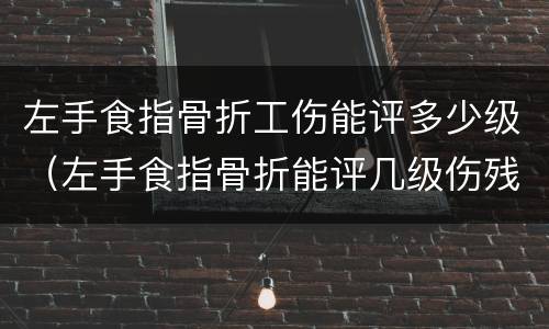 左手食指骨折工伤能评多少级（左手食指骨折能评几级伤残）