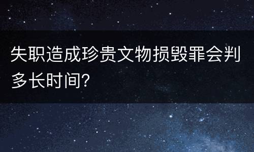 失职造成珍贵文物损毁罪会判多长时间？