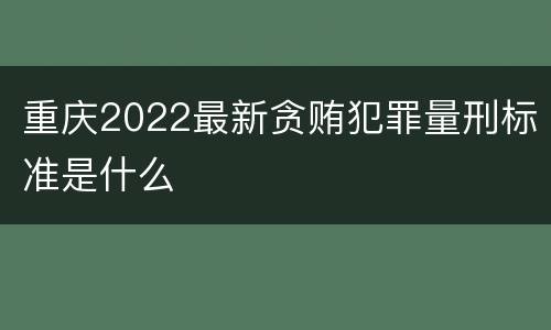 重庆2022最新贪贿犯罪量刑标准是什么