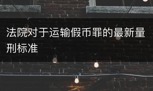 法院对于运输假币罪的最新量刑标准
