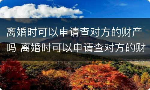离婚时可以申请查对方的财产吗 离婚时可以申请查对方的财产吗怎么查