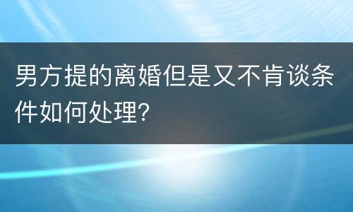 男方提的离婚但是又不肯谈条件如何处理？