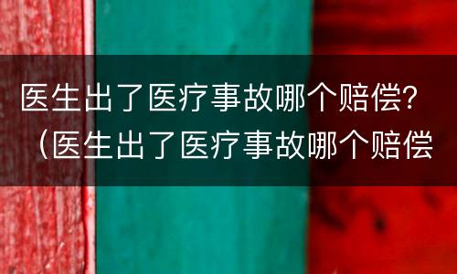 医生出了医疗事故哪个赔偿？（医生出了医疗事故哪个赔偿最多）