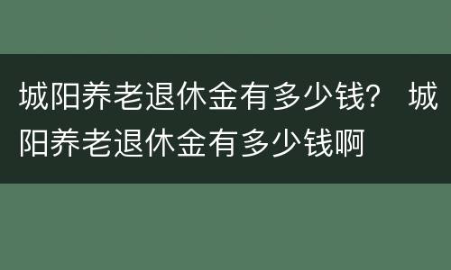 城阳养老退休金有多少钱？ 城阳养老退休金有多少钱啊