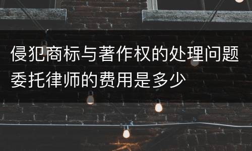 侵犯商标与著作权的处理问题委托律师的费用是多少