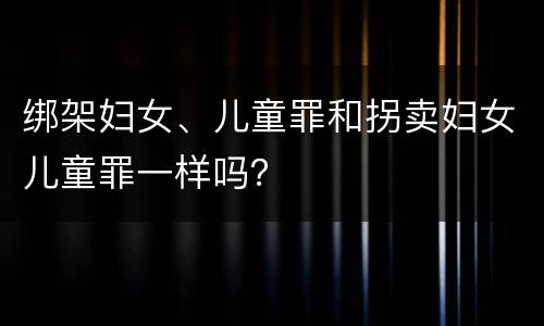 绑架妇女、儿童罪和拐卖妇女儿童罪一样吗？