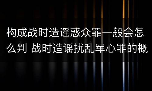 构成战时造谣惑众罪一般会怎么判 战时造谣扰乱军心罪的概念是