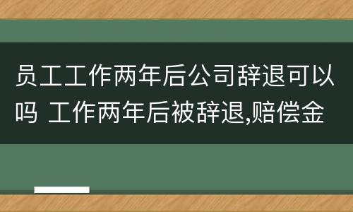 员工工作两年后公司辞退可以吗 工作两年后被辞退,赔偿金是多少