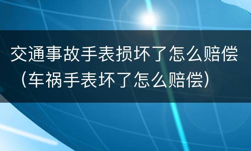 交通事故手表损坏了怎么赔偿（车祸手表坏了怎么赔偿）