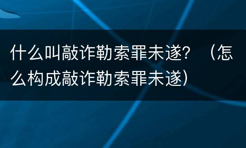 什么叫敲诈勒索罪未遂？（怎么构成敲诈勒索罪未遂）