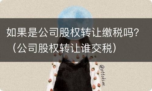 如果是公司股权转让缴税吗？（公司股权转让谁交税）