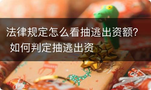法律规定怎么看抽逃出资额？ 如何判定抽逃出资